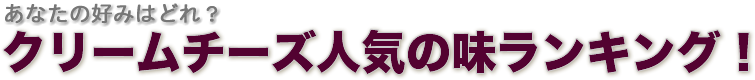 あなたの好みはどれ?クリームチーズ人気の味ランキング!